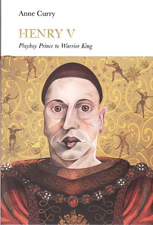 Henry V: Playboy Prince to Warrior King by Anne Curry
