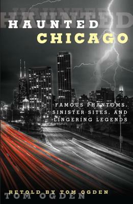 Haunted Chicago: Famous Phantoms, Sinister Sites, and Lingering Legends by Tom Ogden