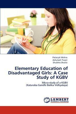 Elementary Education of Disadvantaged Girls: A Case Study of Kgbv by Shubhra Shukla, Patanjali Mishra, Ashutosh Tiwari