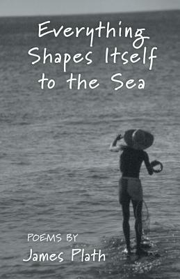 Everything Shapes Itself to the Sea by James Plath