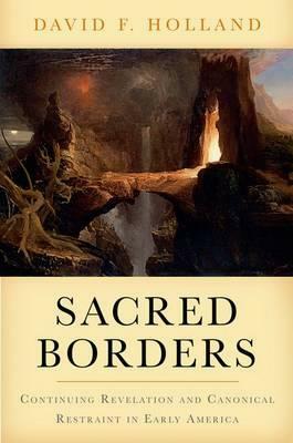 Sacred Borders: Continuing Revelation and Canonical Restraint in Early America by David Holland