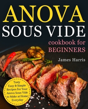 Anova Sous Vide Cookbook for Beginners: Tasty, Easy & Simple Recipes for Your Anova Sous Vide to Make at Home Everyday by James Harris