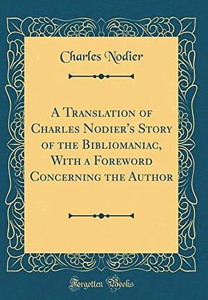 A Translation of Charles Nodier's Story of the Bibliomaniac, With a Foreword Concerning the Author by Charles Nodier, Charles Nodier