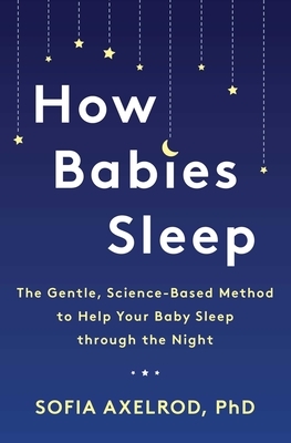 How Babies Sleep: The Gentle, Science-Based Method to Help Your Baby Sleep Through the Night by Sofia Axelrod