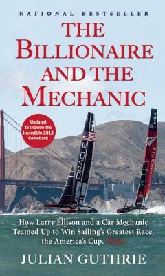 The Billionaire and the Mechanic: How Larry Ellison and a Car Mechanic Teamed Up to Win Sailing's Greatest Race, the America's Cup, Twice by Julian Guthrie