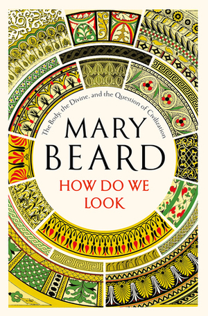 How Do We Look: The Body, the Divine, and the Question of Civilization by Mary Beard