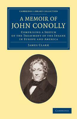 A Memoir of John Conolly, M.D., D.C.L: Comprising a Sketch of the Treatment of the Insane in Europe and America by James Clark