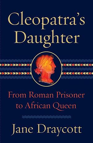 Cleopatra's Daughter: From Roman Prisoner to African Queen by Jane Draycott