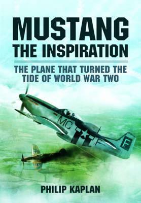 Mustang the Inspiration: The Plane That Turned the Tide in World War Two by Philip Kaplan