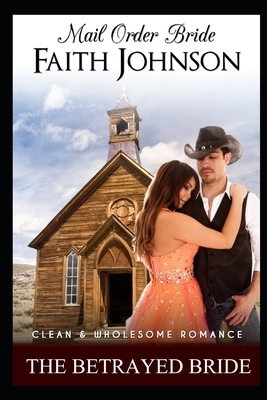 Mail Order Bride: The Betrayed Bride: Clean and Wholesome Western Historical Romance by Faith Johnson