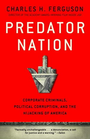 Predator Nation: Corporate Criminals, Political Corruption, and the Hijacking of America by Charles H. Ferguson