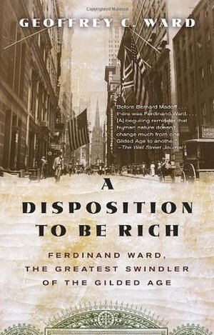 A Disposition to Be Rich: Ferdinand Ward, the Greatest Swindler of the Gilded Age by Geoffrey C. Ward