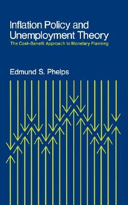 Inflation Policy and Unemployment Theory: The Cost-Benefit Approach to Monetary Planning by Edmund S. Phelps