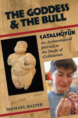 The Goddess and the Bull: Çatalhöyük: An Archaeological Journey to the Dawn of Civilization by Michael Balter