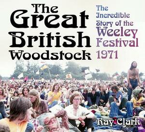 The Great British Woodstock: The Incredible Story of the Weeley Festival 1971 by Ray Clark