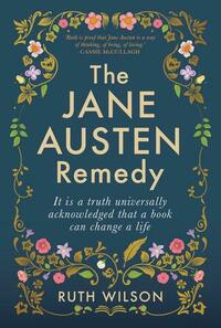 The Jane Austen Remedy: It is a truth universally acknowledged that a book can change a life by Ruth Wilson