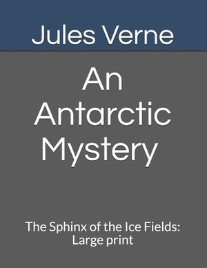 An Antarctic Mystery The Sphinx of the Ice Fields: Large print by Jules Verne