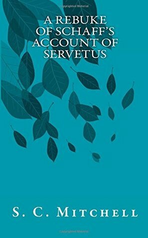 A Rebuke of Schaff's Account of Servetus by S.C. Mitchell