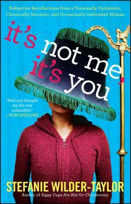 It's Not Me, It's You: Subjective Recollections from a Terminally Optomistic, Chronically Sarcastic and Occasionally Inebriated Woman by Stefanie Wilder-Taylor