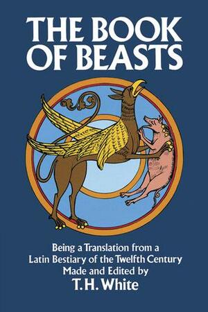 The Book of Beasts: Being a Translation from a Latin Bestiary of the 12th Century by T.H. White