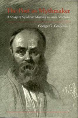 The Poet as Mythmaker: A Study of Symbolic Meaning in Taras Sevčenko by George G. Grabowicz