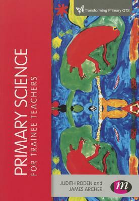 Primary Science for Trainee Teachers by Judith Roden, James Archer