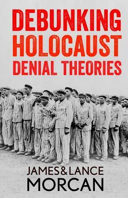 Debunking Holocaust Denial Theories: Two Non-Jews Affirm the Historicity of the Nazi Genocide by James Morcan, Lance Morcan