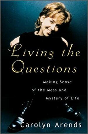 Living the Questions: Making Sense of the Mess and Mystery of Life by Carolyn Arends