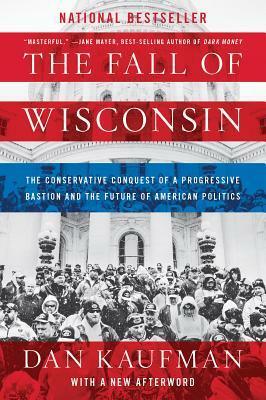 The Fall of Wisconsin: The Conservative Conquest of a Progressive Bastion and the Future of American Politics by Dan Kaufman