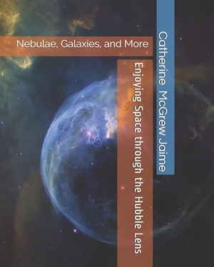 Enjoying Space through the Hubble Lens: Nebulae, Galaxies, and More by Catherine McGrew Jaime