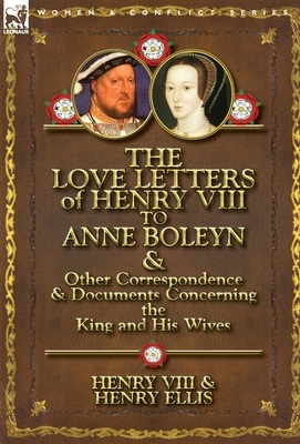 The Love Letters of Henry VIII to Anne Boleyn & Other Correspondence & Documents Concerning the King and His Wives by Henry VIII, Henry Ellis, Henry VIII King of England