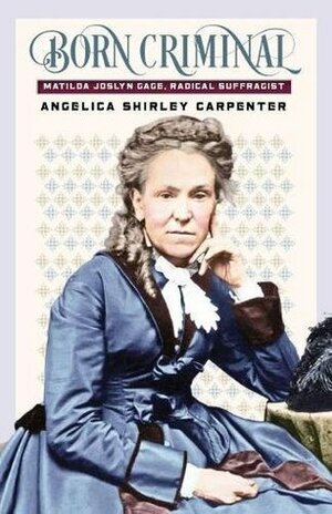 Born Criminal: Matilda Joslyn Gage, Radical Suffragist by Angelica Shirley Carpenter