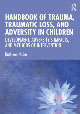 Handbook of Trauma, Traumatic Loss, and Adversity in Children: Development, Adversity's Impacts, and Methods of Intervention by Kathleen Nader