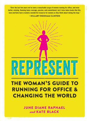 Represent: The Woman's Guide to Running for Office and Changing the World by June Diane Raphael, Kate Black