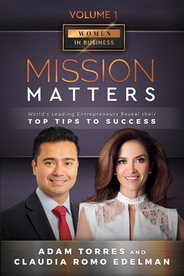 Mission Matters: World's Leading Entrepreneurs Reveal Their Top Tips To Success (Women in Business Vol.1 - Edition 2 by Claudia Romo Edelman, Adam Torres