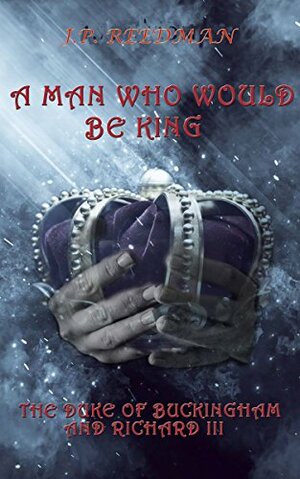 A Man Who Would Be King: The Duke of Buckingham and Richard III by J.P. Reedman