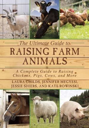 The Ultimate Guide to Raising Farm Animals: A Complete Guide to Raising Chickens, Pigs, Cows, and More by Laura Childs, Kate Rowinski, Jessie Shiers, Jennifer Megyesi