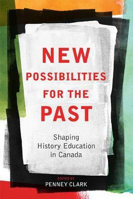 New Possibilities for the Past: Shaping History Education in Canada by Penney Clark