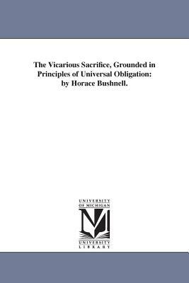 The Vicarious Sacrifice, Grounded in Principles of Universal Obligation: by Horace Bushnell. by Horace Bushnell