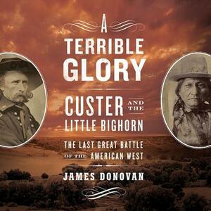 A Terrible Glory: Custer and the Little Bighorn; The Last Great Battle of the American West by James Donovan