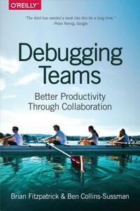 Debugging Teams: Better Productivity Through Collaboration by Brian W. Fitzpatrick, Ben Collins-Sussman
