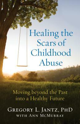Healing the Scars of Childhood Abuse: Moving Beyond the Past Into a Healthy Future by Ann McMurray, Gregory L. Jantz