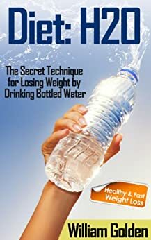 Diet: H20 - The Secret Technique for Losing Weight by Drinking Bottled Water by William Golden