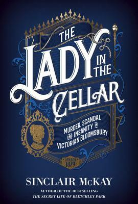 The Lady in the Cellar: Murder, Scandal and Insanity in Victorian Bloomsbury by Sinclair McKay