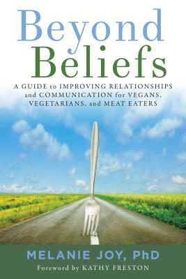 Beyond Beliefs: A Guide to Improving Relationships and Communication for Vegans, Vegetarians, and Meat Eaters by Melanie Joy