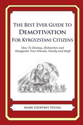 The Best Ever Guide to Demotivation for Kyrgyzstani Citizens: How To Dismay, Dishearten and Disappoint Your Friends, Family and Staff by Mark Geoffrey Young