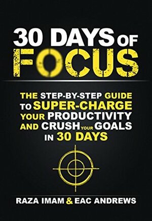 30 Days of Focus: The Step-by-Step Guide to Supercharge Your Productivity and Crush Your Goals in the Next 30 Days by Raza Imam