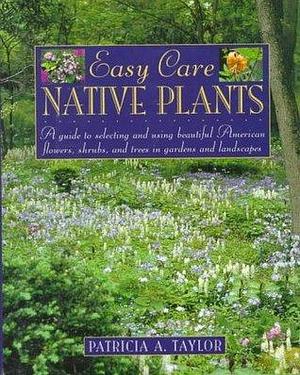 Easy Care Native Plants: A Guide to Selecting and Using Beautiful American Flowers, Shrubs, and Trees in Gardens and Landscapes by Patricia A. Taylor, Patricia A. Taylor