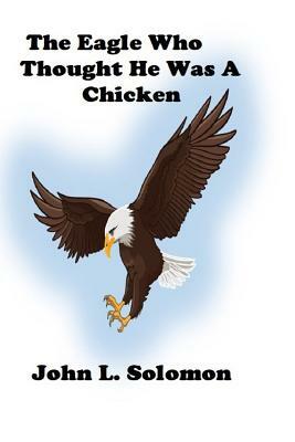 The Eagle Who Thought He Was A Chicken by John Solomon