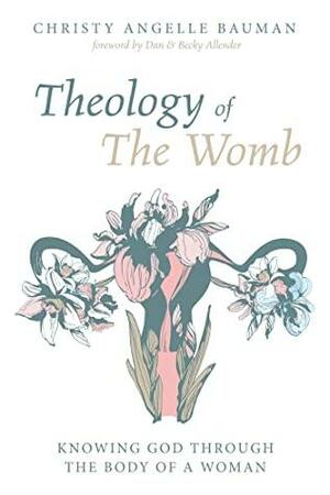 Theology of The Womb: Knowing God through the Body of a Woman by Dan B. Allender, Christy Angelle Bauman, Becky Allender